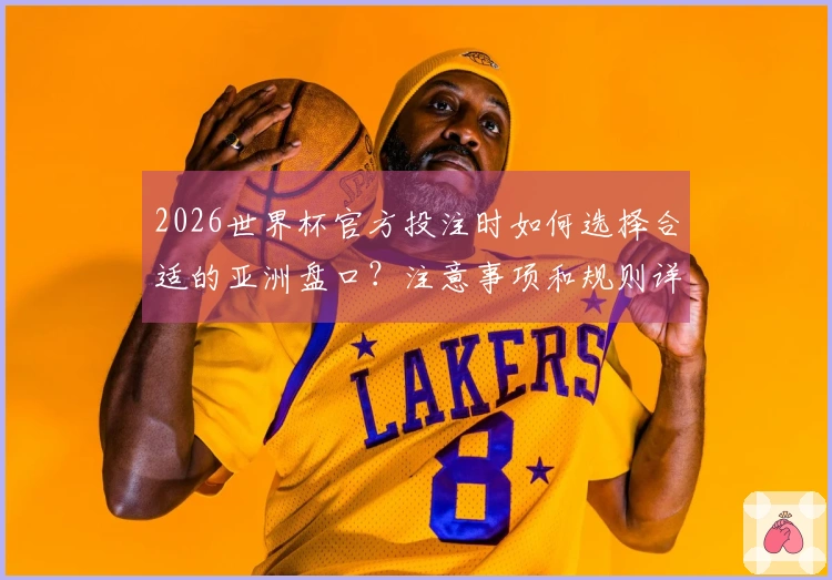 2026世界杯官方投注时如何选择合适的亚洲盘口？注意事项和规则详解