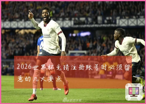 2026世界杯竞猜注册账号时必须留意的几大要点