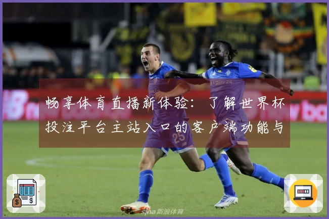 畅享体育直播新体验：了解世界杯投注平台主站入口的客户端功能与使用指南