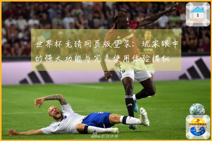 世界杯竞猜网页版登录：玩家眼中的强大功能与完美使用体验揭秘