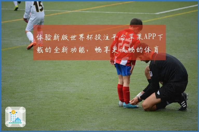 体验新版世界杯投注平台苹果APP下载的全新功能，畅享更流畅的体育直播！