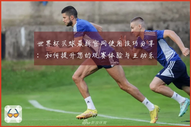 世界杯买球最新官网使用技巧分享：如何提升您的观赛体验与互动乐趣