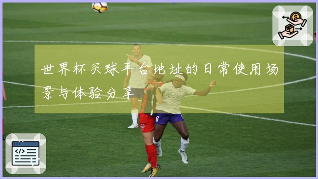 世界杯买球平台地址的日常使用场景与体验分享