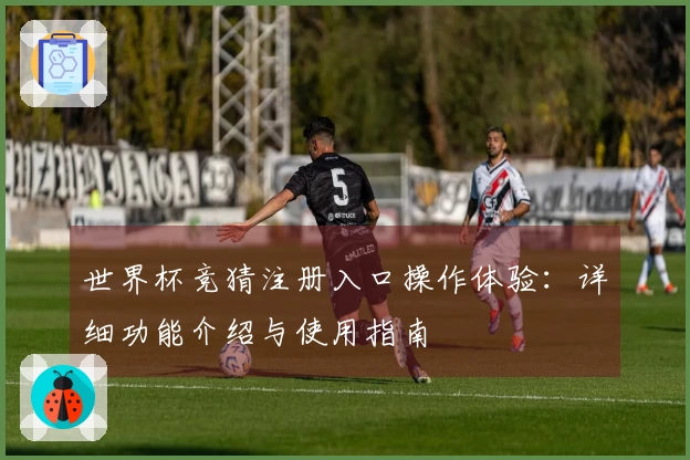 世界杯竞猜注册入口操作体验：详细功能介绍与使用指南