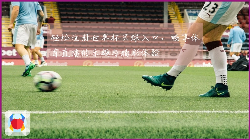 轻松注册世界杯买球入口，畅享体育直播的乐趣与精彩体验