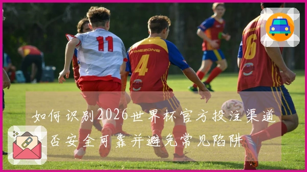 如何识别2026世界杯官方投注渠道是否安全可靠并避免常见陷阱