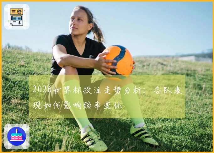 2026世界杯投注走势分析：各队表现如何影响赔率变化