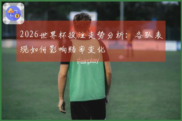 2026世界杯投注走势分析：各队表现如何影响赔率变化