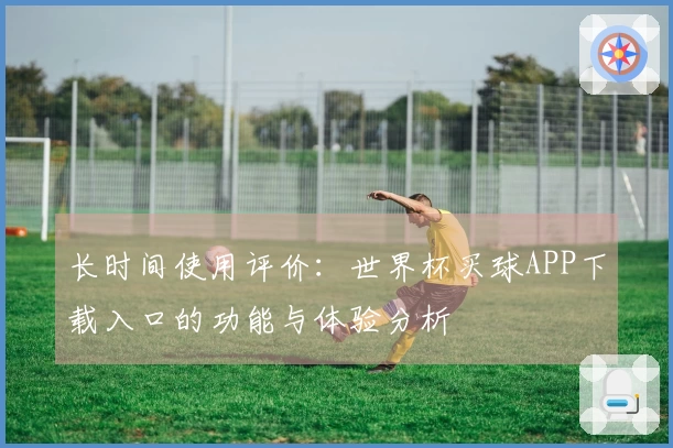 长时间使用评价：世界杯买球APP下载入口的功能与体验分析