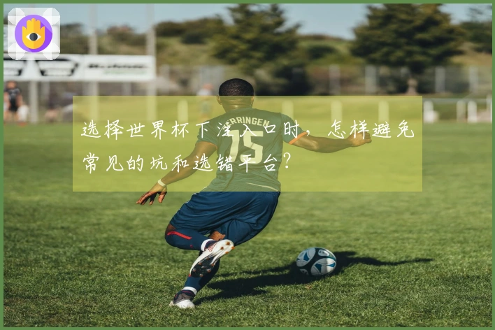 选择世界杯下注入口时，怎样避免常见的坑和选错平台？