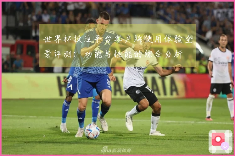 世界杯投注平台客户端使用体验全景评测：功能与性能的综合分析