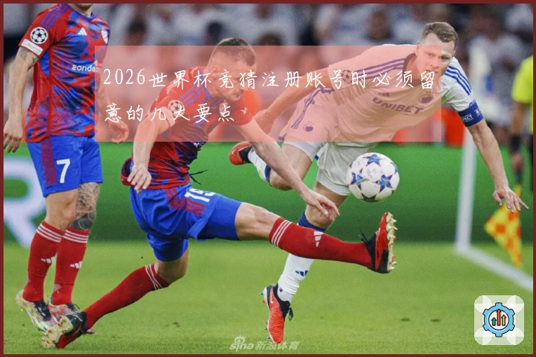 2026世界杯竞猜注册账号时必须留意的几大要点