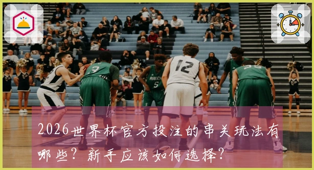 2026世界杯官方投注的串关玩法有哪些？新手应该如何选择？