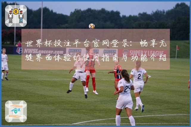 世界杯投注平台官网登录：畅享无缝界面体验的使用指南与功能介绍
