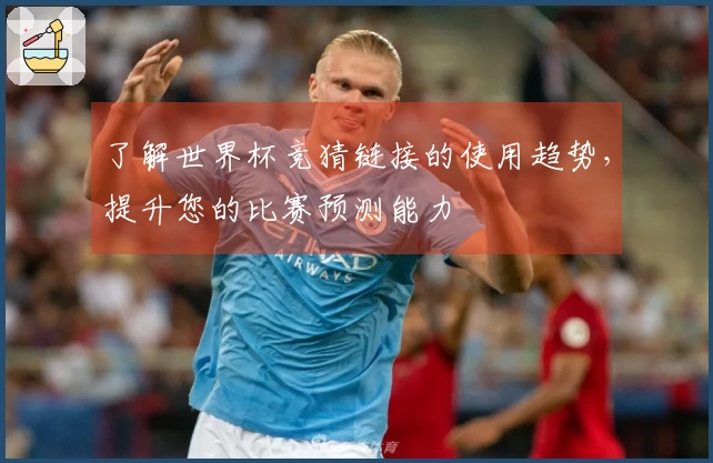 了解世界杯竞猜链接的使用趋势，提升您的比赛预测能力