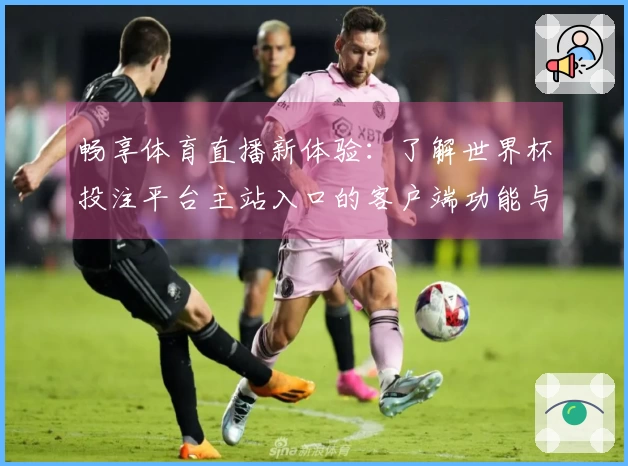 畅享体育直播新体验：了解世界杯投注平台主站入口的客户端功能与使用指南