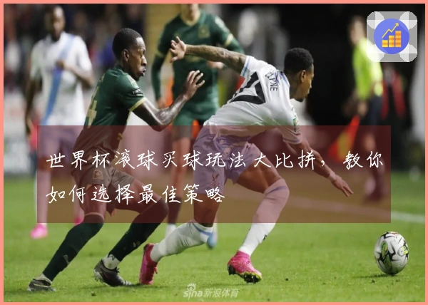 世界杯滚球买球玩法大比拼，教你如何选择最佳策略